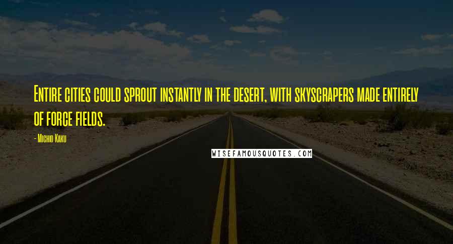 Michio Kaku Quotes: Entire cities could sprout instantly in the desert, with skyscrapers made entirely of force fields.