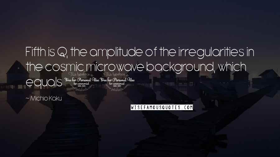 Michio Kaku Quotes: Fifth is Q, the amplitude of the irregularities in the cosmic microwave background, which equals 10