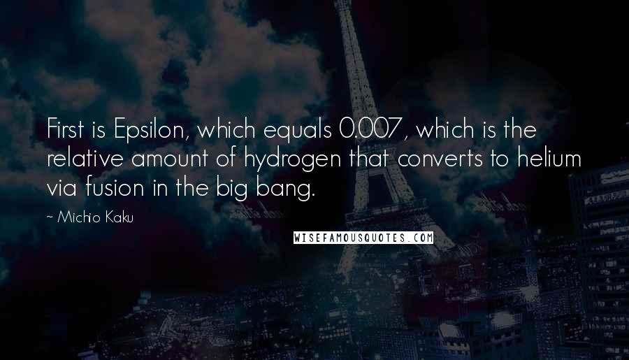 Michio Kaku Quotes: First is Epsilon, which equals 0.007, which is the relative amount of hydrogen that converts to helium via fusion in the big bang.