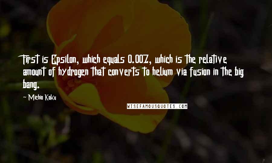 Michio Kaku Quotes: First is Epsilon, which equals 0.007, which is the relative amount of hydrogen that converts to helium via fusion in the big bang.