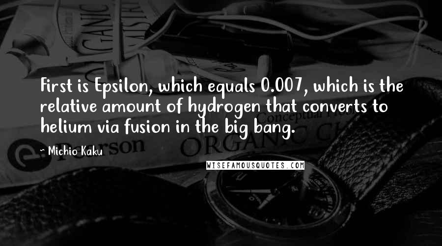 Michio Kaku Quotes: First is Epsilon, which equals 0.007, which is the relative amount of hydrogen that converts to helium via fusion in the big bang.