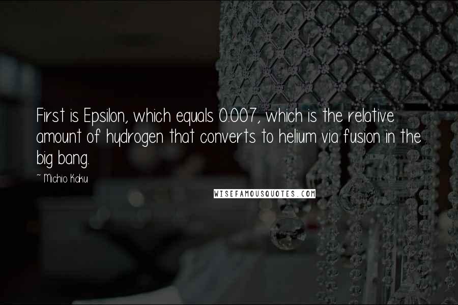 Michio Kaku Quotes: First is Epsilon, which equals 0.007, which is the relative amount of hydrogen that converts to helium via fusion in the big bang.