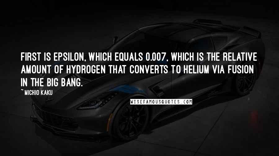 Michio Kaku Quotes: First is Epsilon, which equals 0.007, which is the relative amount of hydrogen that converts to helium via fusion in the big bang.