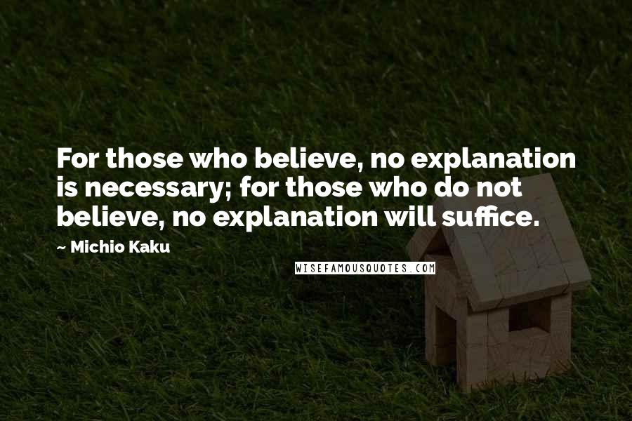 Michio Kaku Quotes: For those who believe, no explanation is necessary; for those who do not believe, no explanation will suffice.