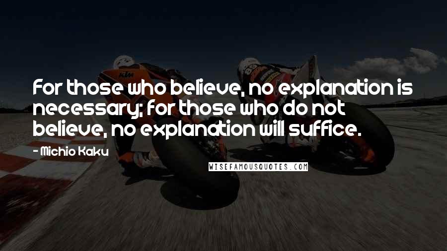 Michio Kaku Quotes: For those who believe, no explanation is necessary; for those who do not believe, no explanation will suffice.