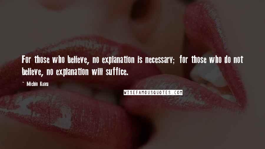 Michio Kaku Quotes: For those who believe, no explanation is necessary; for those who do not believe, no explanation will suffice.