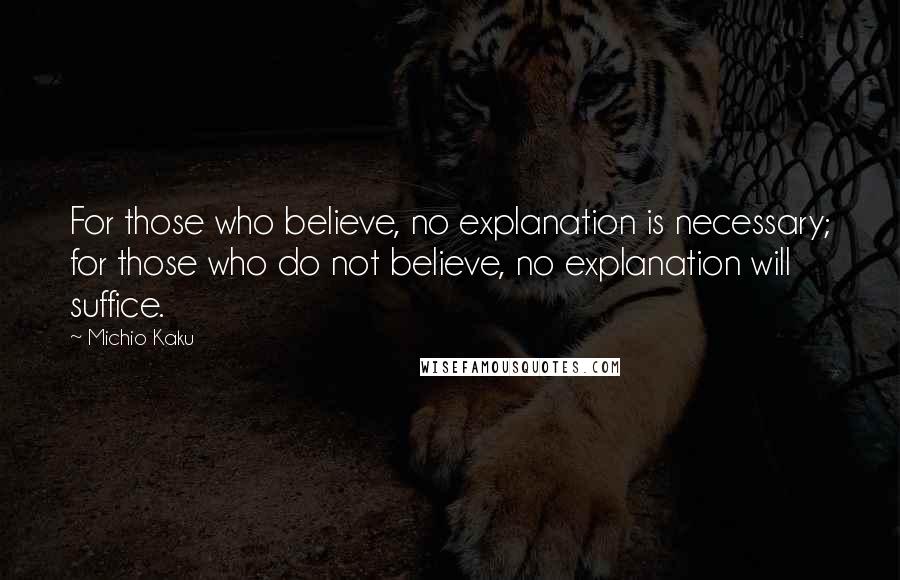 Michio Kaku Quotes: For those who believe, no explanation is necessary; for those who do not believe, no explanation will suffice.