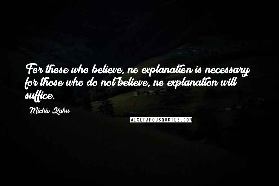 Michio Kaku Quotes: For those who believe, no explanation is necessary; for those who do not believe, no explanation will suffice.