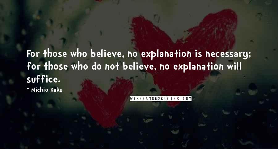 Michio Kaku Quotes: For those who believe, no explanation is necessary; for those who do not believe, no explanation will suffice.