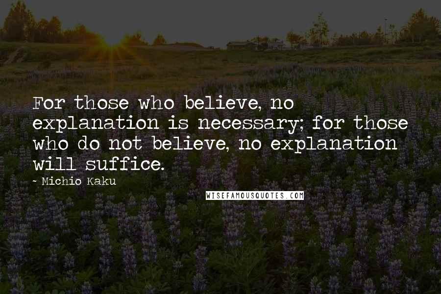 Michio Kaku Quotes: For those who believe, no explanation is necessary; for those who do not believe, no explanation will suffice.