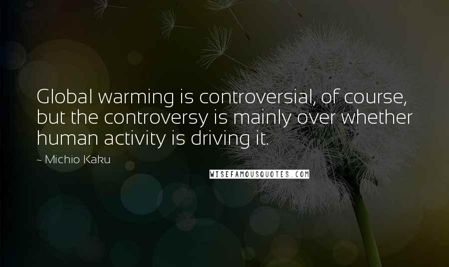 Michio Kaku Quotes: Global warming is controversial, of course, but the controversy is mainly over whether human activity is driving it.