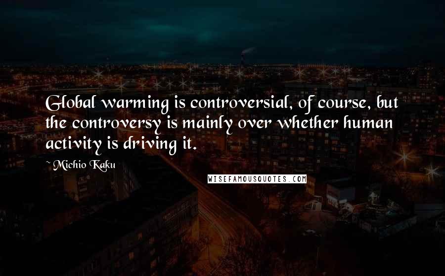 Michio Kaku Quotes: Global warming is controversial, of course, but the controversy is mainly over whether human activity is driving it.