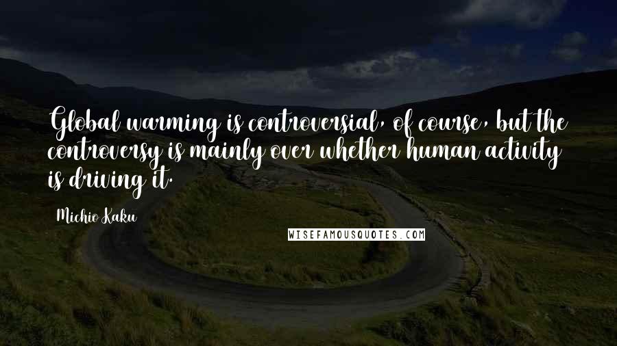 Michio Kaku Quotes: Global warming is controversial, of course, but the controversy is mainly over whether human activity is driving it.