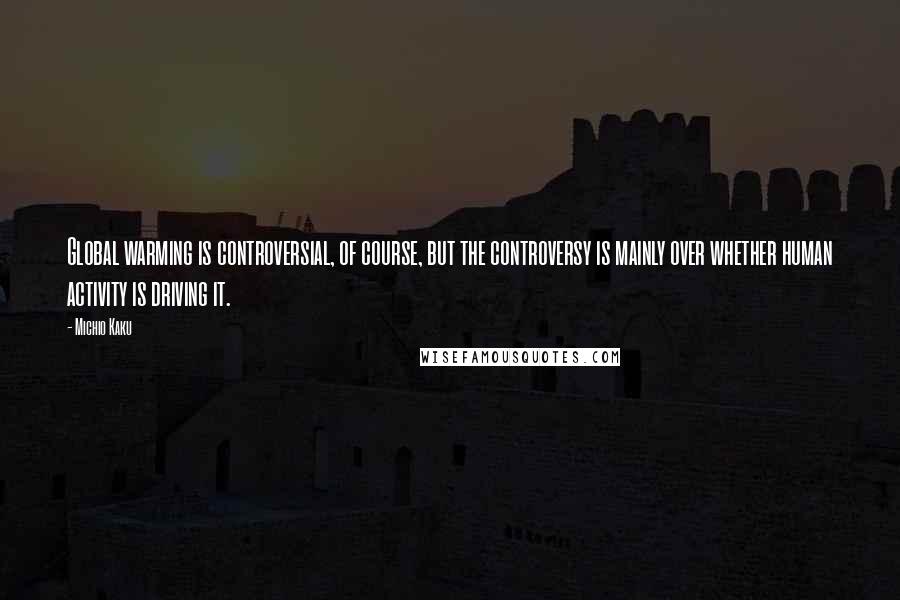 Michio Kaku Quotes: Global warming is controversial, of course, but the controversy is mainly over whether human activity is driving it.