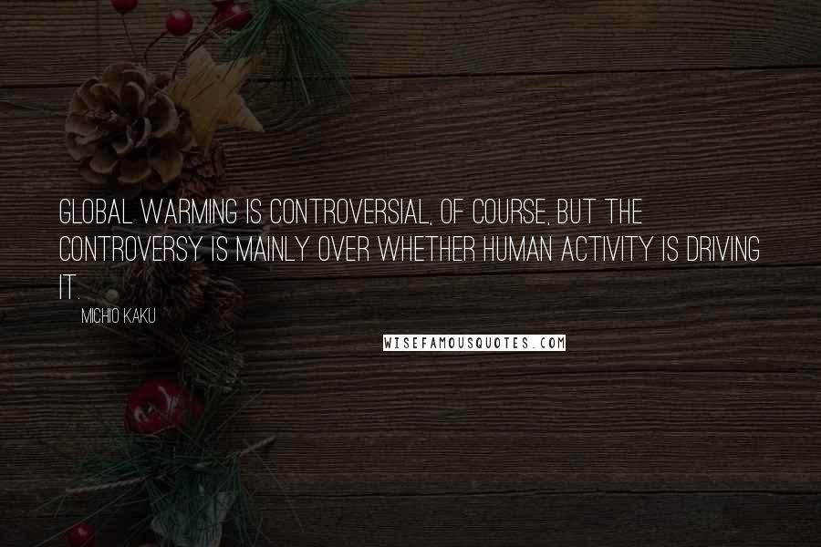 Michio Kaku Quotes: Global warming is controversial, of course, but the controversy is mainly over whether human activity is driving it.