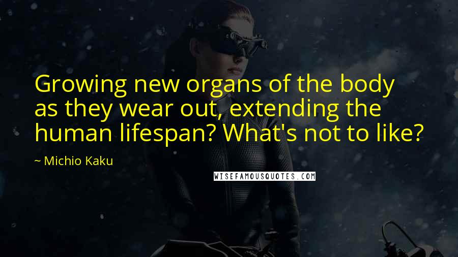 Michio Kaku Quotes: Growing new organs of the body as they wear out, extending the human lifespan? What's not to like?