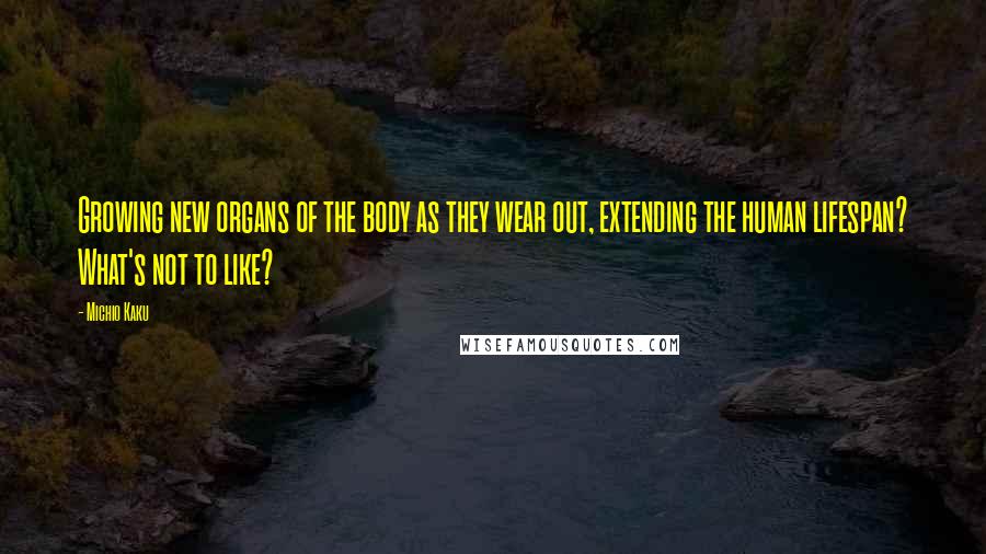Michio Kaku Quotes: Growing new organs of the body as they wear out, extending the human lifespan? What's not to like?