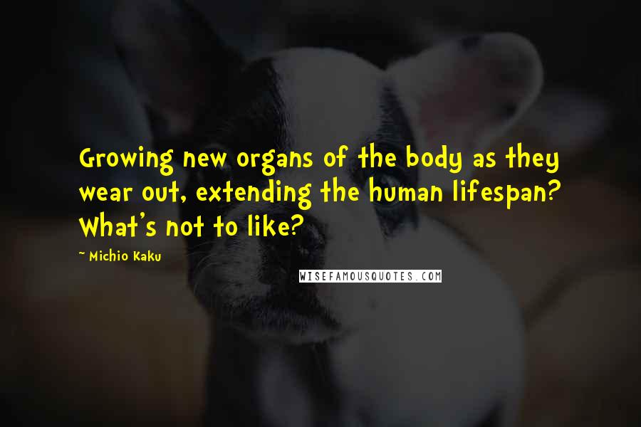 Michio Kaku Quotes: Growing new organs of the body as they wear out, extending the human lifespan? What's not to like?