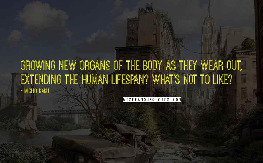 Michio Kaku Quotes: Growing new organs of the body as they wear out, extending the human lifespan? What's not to like?
