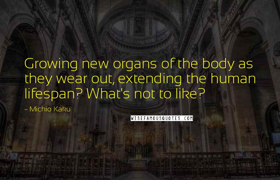 Michio Kaku Quotes: Growing new organs of the body as they wear out, extending the human lifespan? What's not to like?