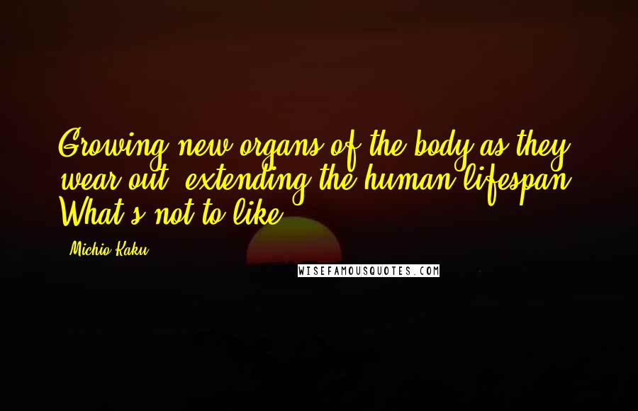 Michio Kaku Quotes: Growing new organs of the body as they wear out, extending the human lifespan? What's not to like?