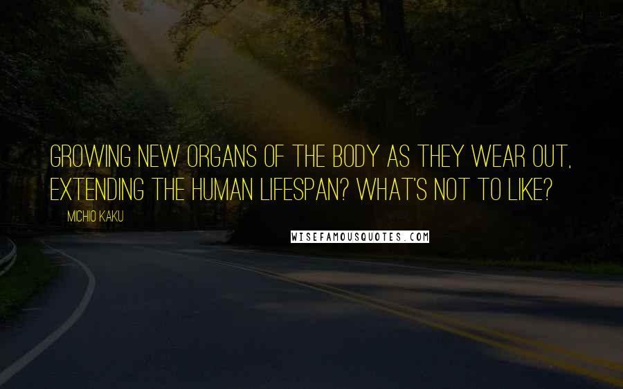 Michio Kaku Quotes: Growing new organs of the body as they wear out, extending the human lifespan? What's not to like?