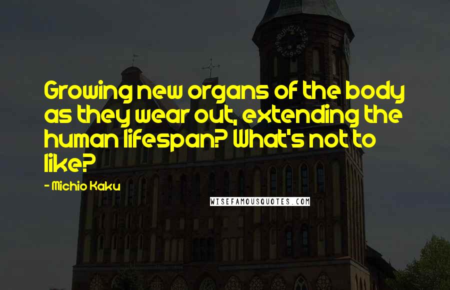Michio Kaku Quotes: Growing new organs of the body as they wear out, extending the human lifespan? What's not to like?