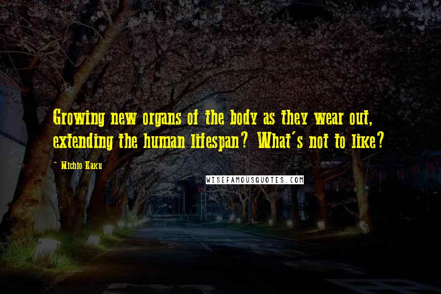 Michio Kaku Quotes: Growing new organs of the body as they wear out, extending the human lifespan? What's not to like?