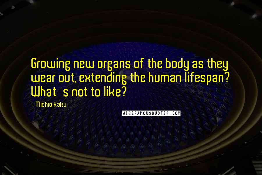 Michio Kaku Quotes: Growing new organs of the body as they wear out, extending the human lifespan? What's not to like?