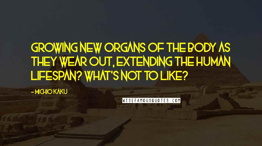 Michio Kaku Quotes: Growing new organs of the body as they wear out, extending the human lifespan? What's not to like?
