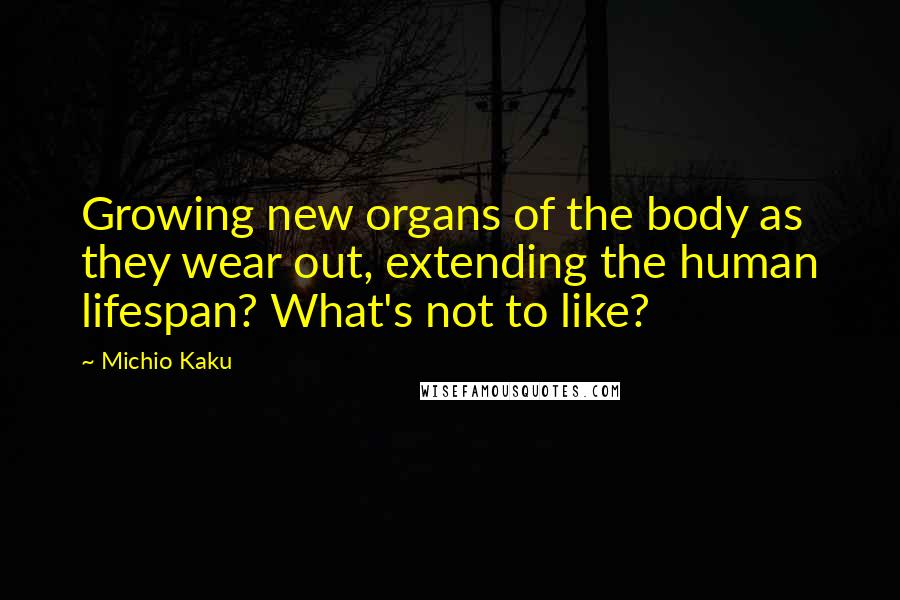 Michio Kaku Quotes: Growing new organs of the body as they wear out, extending the human lifespan? What's not to like?
