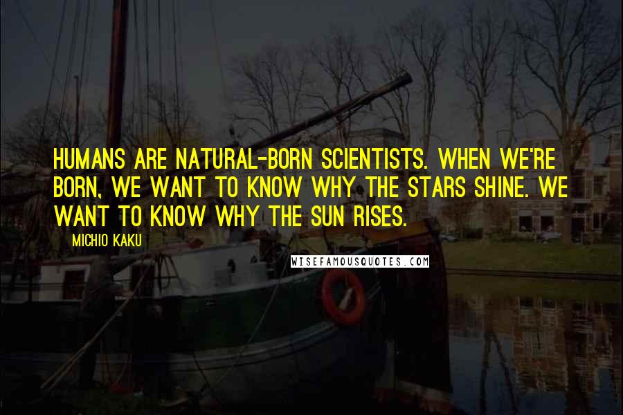 Michio Kaku Quotes: Humans are natural-born scientists. When we're born, we want to know why the stars shine. We want to know why the sun rises.