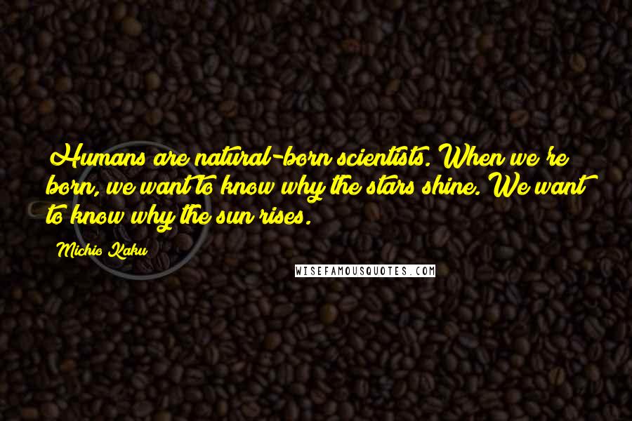 Michio Kaku Quotes: Humans are natural-born scientists. When we're born, we want to know why the stars shine. We want to know why the sun rises.
