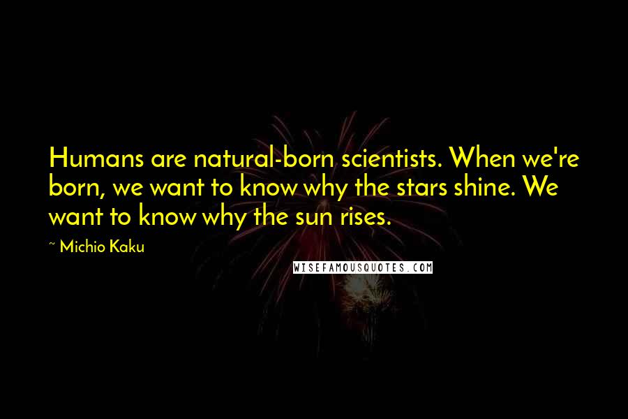 Michio Kaku Quotes: Humans are natural-born scientists. When we're born, we want to know why the stars shine. We want to know why the sun rises.
