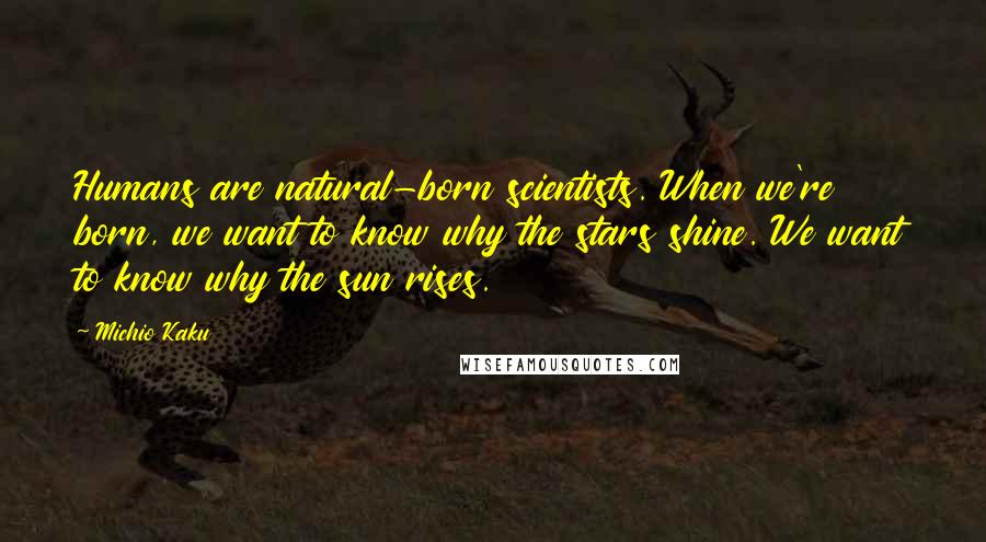 Michio Kaku Quotes: Humans are natural-born scientists. When we're born, we want to know why the stars shine. We want to know why the sun rises.
