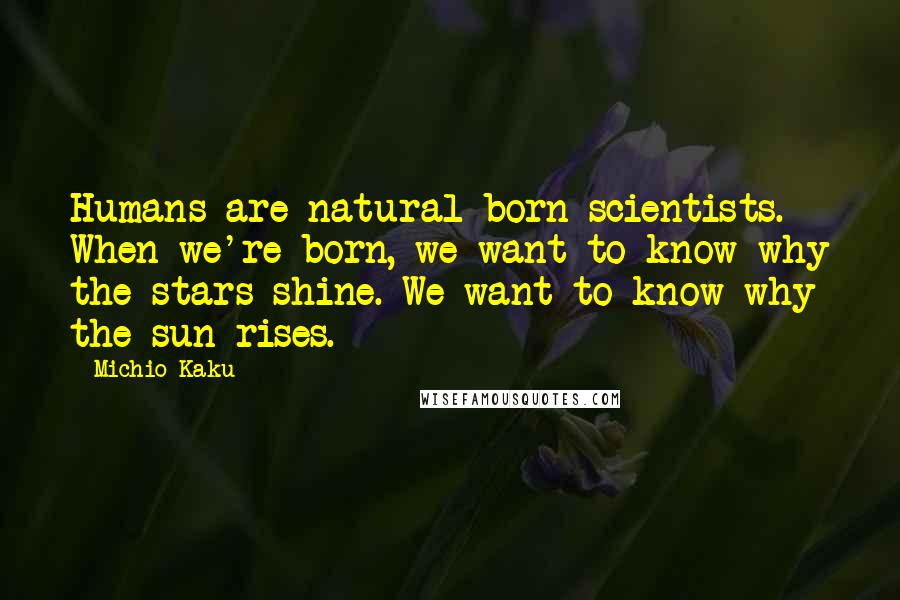 Michio Kaku Quotes: Humans are natural-born scientists. When we're born, we want to know why the stars shine. We want to know why the sun rises.