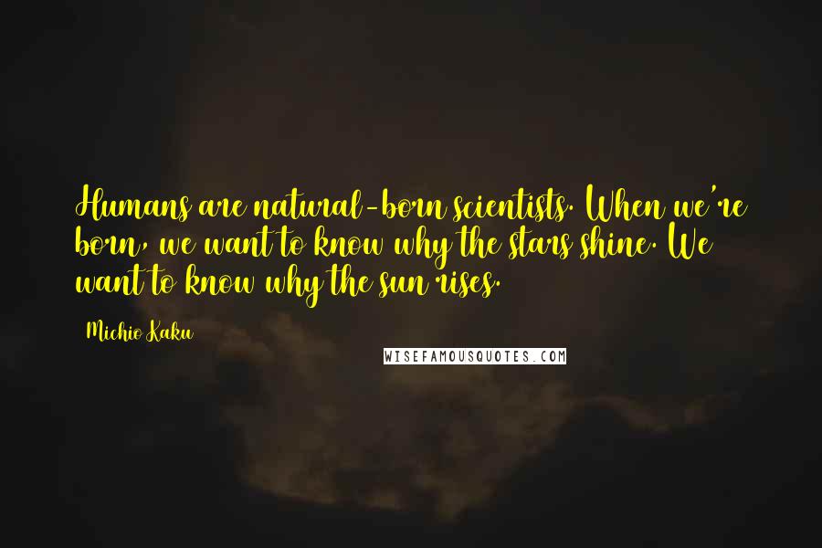 Michio Kaku Quotes: Humans are natural-born scientists. When we're born, we want to know why the stars shine. We want to know why the sun rises.