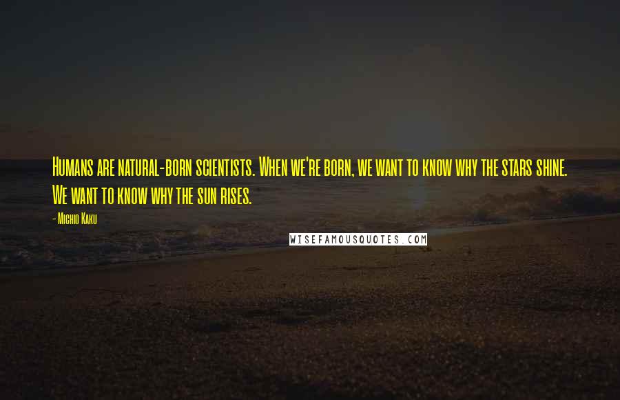 Michio Kaku Quotes: Humans are natural-born scientists. When we're born, we want to know why the stars shine. We want to know why the sun rises.