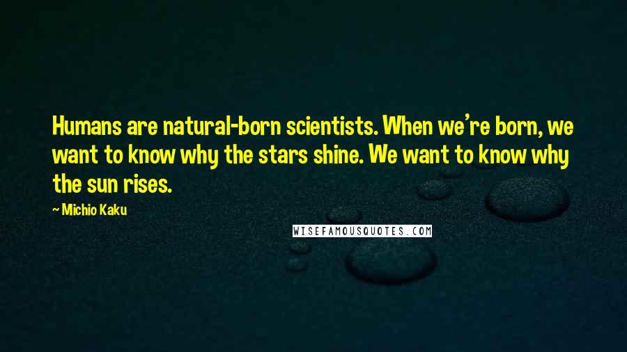 Michio Kaku Quotes: Humans are natural-born scientists. When we're born, we want to know why the stars shine. We want to know why the sun rises.