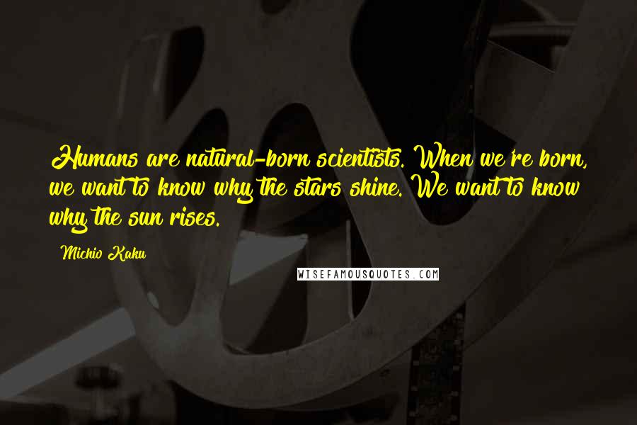 Michio Kaku Quotes: Humans are natural-born scientists. When we're born, we want to know why the stars shine. We want to know why the sun rises.