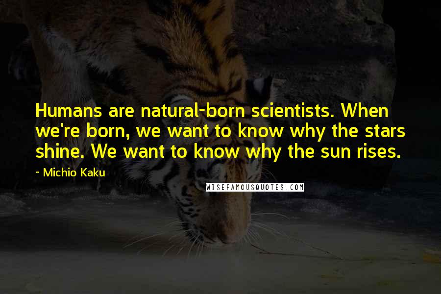 Michio Kaku Quotes: Humans are natural-born scientists. When we're born, we want to know why the stars shine. We want to know why the sun rises.