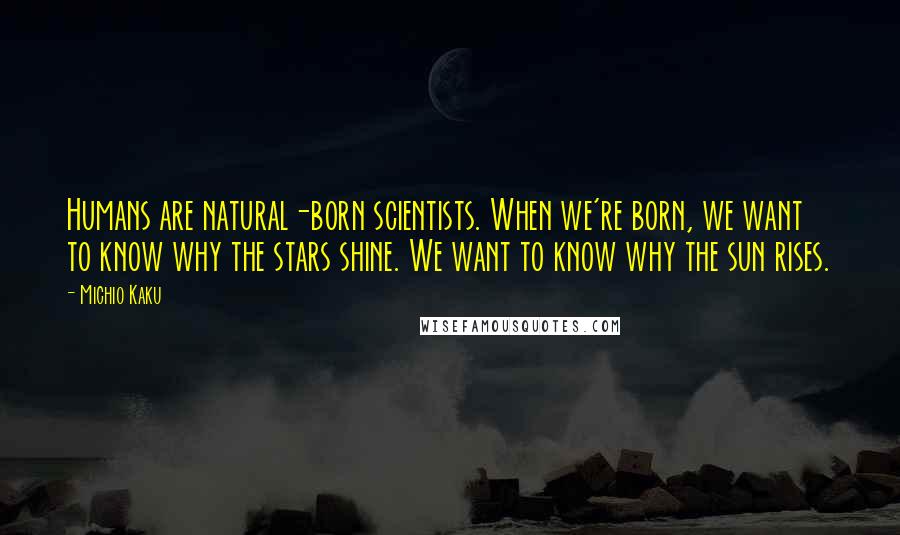 Michio Kaku Quotes: Humans are natural-born scientists. When we're born, we want to know why the stars shine. We want to know why the sun rises.