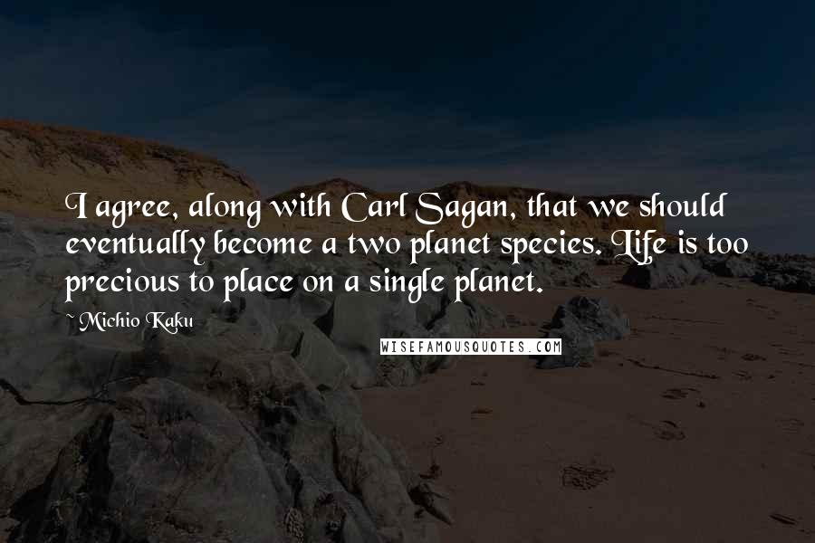 Michio Kaku Quotes: I agree, along with Carl Sagan, that we should eventually become a two planet species. Life is too precious to place on a single planet.