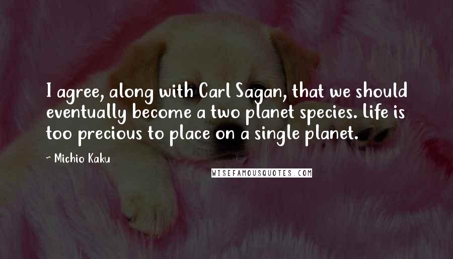 Michio Kaku Quotes: I agree, along with Carl Sagan, that we should eventually become a two planet species. Life is too precious to place on a single planet.