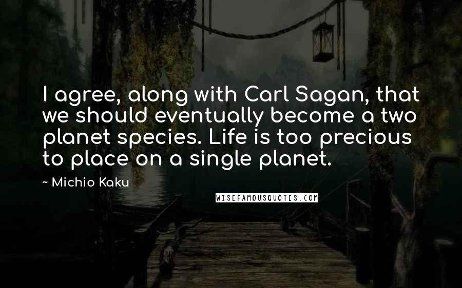 Michio Kaku Quotes: I agree, along with Carl Sagan, that we should eventually become a two planet species. Life is too precious to place on a single planet.