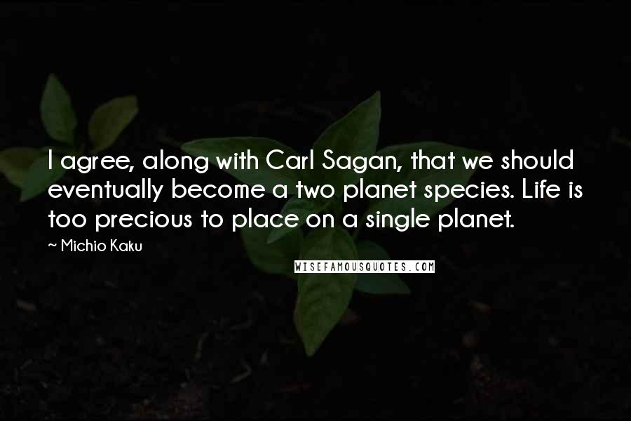 Michio Kaku Quotes: I agree, along with Carl Sagan, that we should eventually become a two planet species. Life is too precious to place on a single planet.