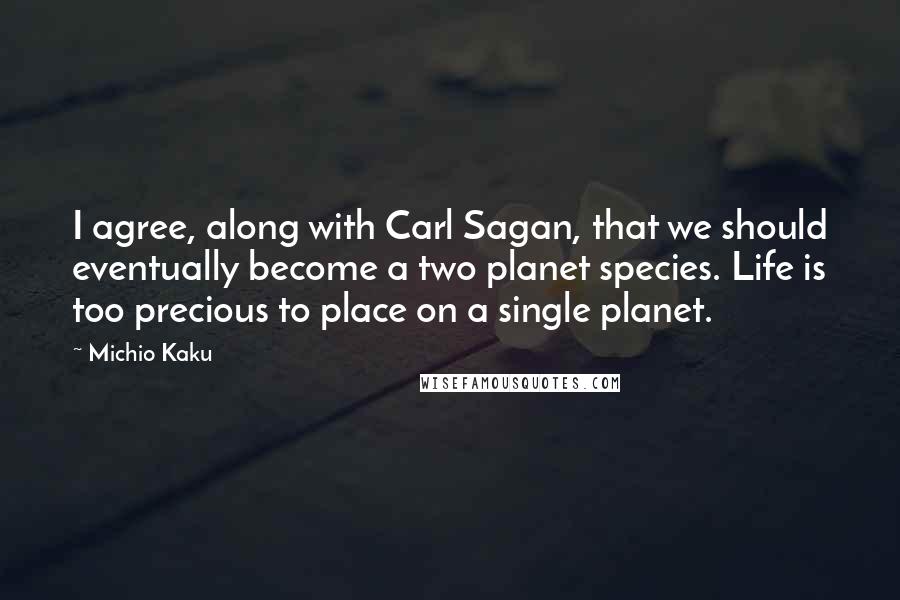 Michio Kaku Quotes: I agree, along with Carl Sagan, that we should eventually become a two planet species. Life is too precious to place on a single planet.