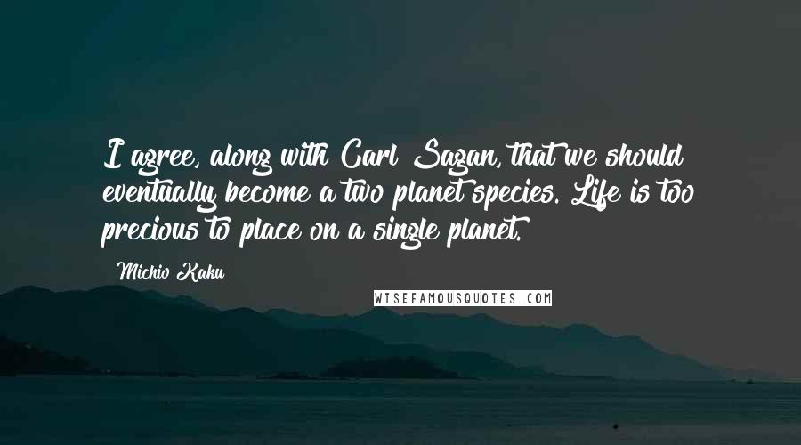 Michio Kaku Quotes: I agree, along with Carl Sagan, that we should eventually become a two planet species. Life is too precious to place on a single planet.