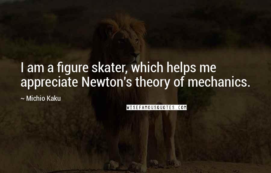Michio Kaku Quotes: I am a figure skater, which helps me appreciate Newton's theory of mechanics.