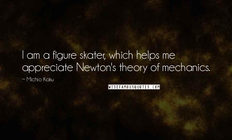 Michio Kaku Quotes: I am a figure skater, which helps me appreciate Newton's theory of mechanics.